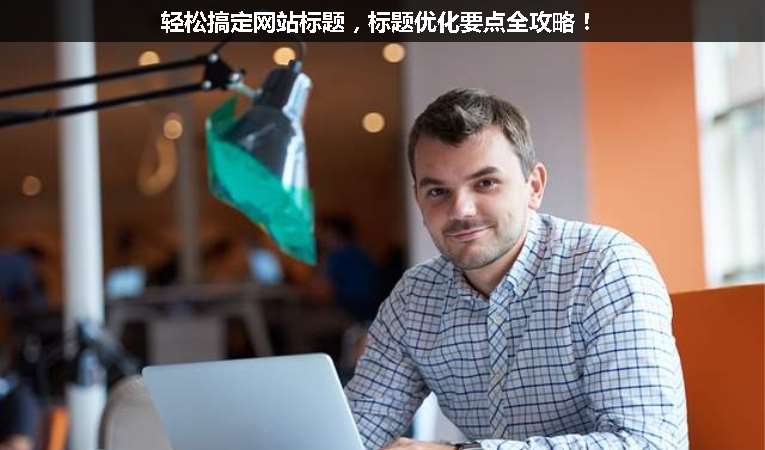 輕松搞定網(wǎng)站標題，標題優(yōu)化要點全攻略！